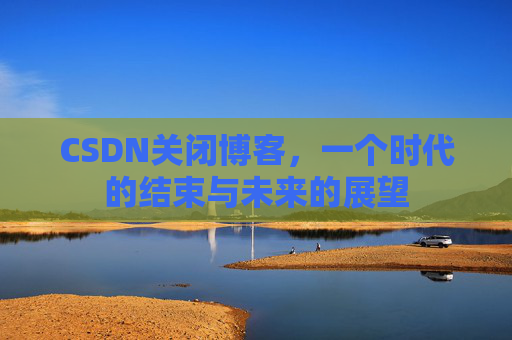 CSDN关闭博客，一个时代的结束与未来的展望